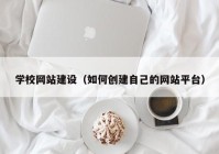 学校网站建设（如何创建自己的网站平台）