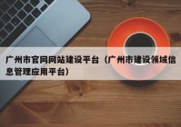 广州市官网网站建设平台（广州市建设领域信息管理应用平台）
