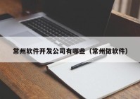 常州软件开发公司有哪些（常州做软件）