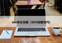 seo优化标题（SEO标题技巧）