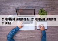 公司网站建设需要什么（公司网站建设需要什么设备）