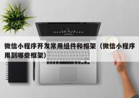 微信小程序开发常用组件和框架（微信小程序用到哪些框架）