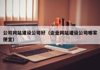 公司网站建设公司好（企业网站建设公司哪家便宜）