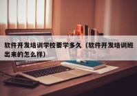 软件开发培训学校要学多久（软件开发培训班出来的怎么样）