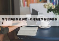 学习软件开发的步骤（如何快速学会软件开发）