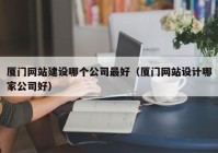 厦门网站建设哪个公司最好（厦门网站设计哪家公司好）