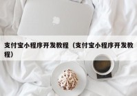 支付宝小程序开发教程（支付宝小程序开发教程）