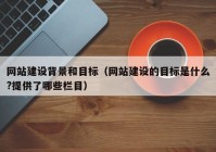 网站建设背景和目标（网站建设的目标是什么?提供了哪些栏目）