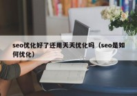 seo优化好了还用天天优化吗（seo是如何优化）