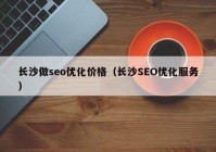 长沙做seo优化价格（长沙SEO优化服务）