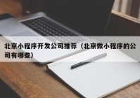 北京小程序开发公司推荐（北京做小程序的公司有哪些）