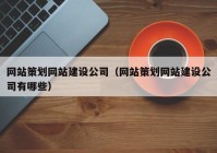 网站策划网站建设公司（网站策划网站建设公司有哪些）