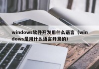 windows软件开发用什么语言（windows是用什么语言开发的）