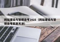 网站建设与管理自考2021（网站建设与管理自考真题天津）