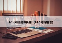 b2c网站建设价格（B2C网站销售）