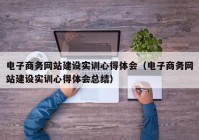 电子商务网站建设实训心得体会（电子商务网站建设实训心得体会总结）