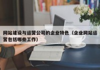 网站建设与运营公司的企业特色（企业网站运营包括哪些工作）