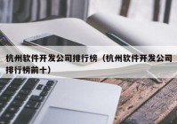 杭州软件开发公司排行榜（杭州软件开发公司排行榜前十）